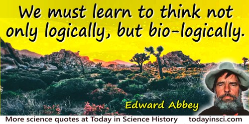 Edward Abbey quote: We must learn to think not only logically, but bio-logically.