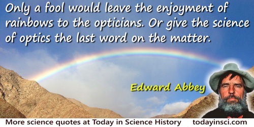 Edward Abbey quote: Only a fool would leave the enjoyment of rainbows to the opticians. Or give the science of optics the last