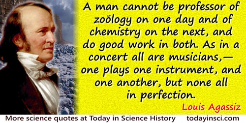 Louis Agassiz quote: A man cannot be professor of zoölogy on one day and of chemistry on the next, and do good work in both. As 