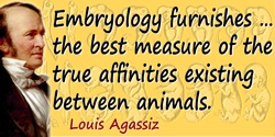 Louis Agassiz quote: Embryology furnishes … the best measure of the true affinities existing between animals.
