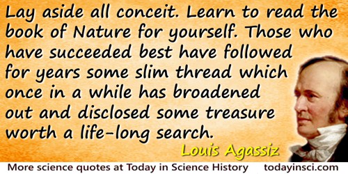 Louis Agassiz quote: Lay aside all conceit Learn to read the book of Nature for yourself. Those who have succeeded best have fol