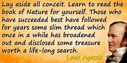 Louis Agassiz quote: Lay aside all conceit Learn to read the book of Nature for yourself. Those who have succeeded best have fol