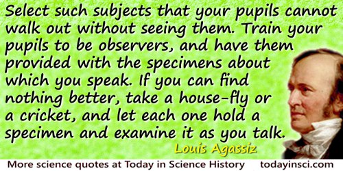 Louis Agassiz quote: Select such subjects that your pupils cannot walk out without seeing them. Train your pupils to be observer