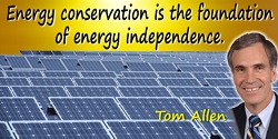 Tom Allen quote: Energy conservation is the foundation of energy independence.