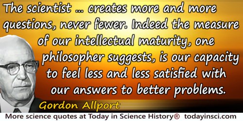 Gordon Allport quote: The scientist, by the very nature of his commitment, creates more and more questions, never fewer. Indeed 