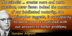 Gordon Allport quote: The scientist, by the very nature of his commitment, creates more and more questions, never fewer. Indeed 