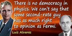 Luis W. Alvarez quote: There is no democracy in physics. We can’t say that some second-rate guy has as much right to opinion as