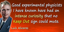 Luis W. Alvarez quote: All the good experimental physicists I have known have had an intense curiosity that no Keep Out sign cou
