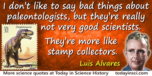 Luis W. Alvarez quote: I don’t like to say bad things about paleontologists, but they’re really not very good scientists. They’r