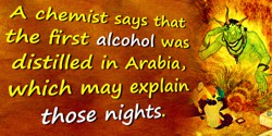  Anonymous quote: A chemist says that the first alcohol was distilled in Arabia, which may explain those nights.