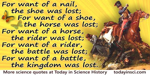  Anonymous quote: For want of a nail the shoe was lost; for want of a shoe the horse was lost; and for want of a horse, the ride
