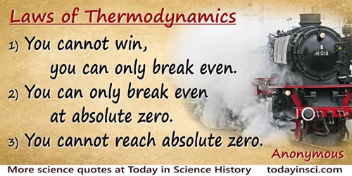  Anonymous quote: Laws of Thermodynamics1) You cannot win, you can only break even.2) You can only break even at absolute zero.3