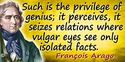 François Arago quote: Such is the privilege of genius; it perceives, it seizes relations where vulgar eyes see only isolated fac