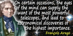 François Arago quote: On certain occasions, the eyes of the mind can supply the want of the most powerful telescopes, and lead t