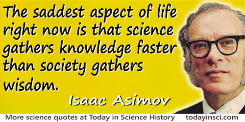 Isaac Asimov quote: The saddest aspect of life right now is that science gathers knowledge faster than society gathers wisdom.