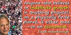 David Attenborough quote: Anyone who believes in indefinite growth in anything physical, on a physically finite planet, is eithe