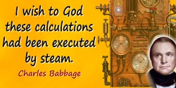 Charles Babbage quote: I wish to God these calculations had been executed by steam.