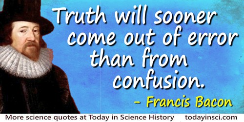 Francis Bacon quote: …truth will sooner come out of error than from confusion.