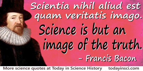 Francis Bacon quote: Scientia nihil aliud est quam veritatis imagoScience is but an image of the truth.