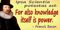 Francis Bacon quote: Ipsa Scientia potestas est.For also knowledge itself is power.