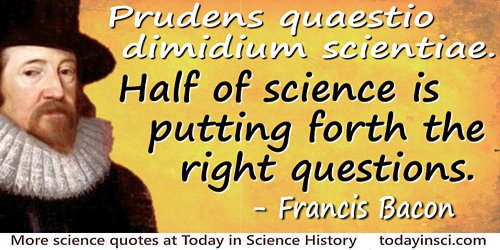 Francis Bacon quote: Prudens quaestio dimidium scientiae.Half of science is putting forth the right questions.