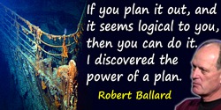 Robert Ballard quote: If you plan it out, and it seems logical to you, then you can do it. I discovered the power of a plan.