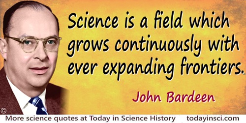 John Bardeen quote: Science is a field which grows continuously with ever expanding frontiers. Further, it is truly internationa