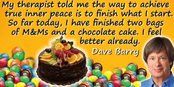 Dave Barry quote: My therapist told me the way to achieve true inner peace is to finish what I start.