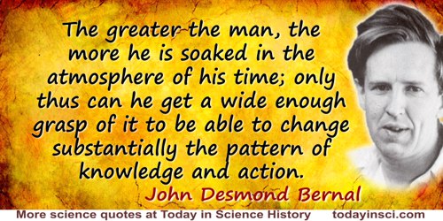 John Desmond Bernal quote: The greater the man, the more he is soaked in the atmosphere of his time; only thus can he get a wide