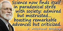 J. Michael Bishop quote: Science now finds itself in paradoxical strife with society: admired but mistrusted; offering hope for 