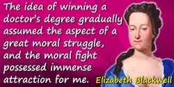 Elizabeth Blackwell quote: The idea of winning a doctor’s degree gradually assumed the aspect of a great moral struggle, and the