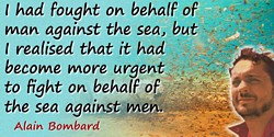 Alain Bombard quote: I had fought on behalf of man against the sea, but I realised that it had become more urgent to fight on be