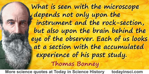 Thomas George Bonney quote: What is seen with the microscope depends not only upon the instrument and the rock-section, but also