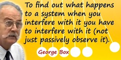 George E.P. Box quote: To find out what happens to a system when you interfere with it you have to interfere with it