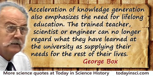 George E.P. Box quote: Acceleration of knowledge generation also emphasizes the need for lifelong education. The trained