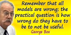 George E.P. Box quote: Remember that all models are wrong; the practical question is how wrong do they have to be to not