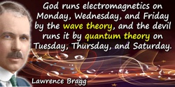 Lawrence Bragg quote: God runs electromagnetics on Monday, Wednesday, and Friday by the wave theory, and the devil runs it by qu