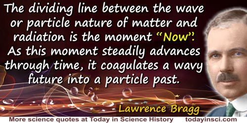 Lawrence Bragg quote: So the dividing line between the wave or particle nature of matter and radiation is the moment “Now”. As t