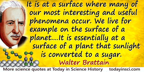 Walter H. Brattain quote: I would like to start by emphasizing the importance of surfaces. It is at a surface where many of our 