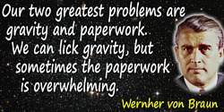 Wernher von Braun quote: Our two greatest problems are gravity and paper work. We can lick gravity, but sometimes the paperwork