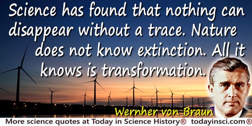 Wernher von Braun quote: Science has found that nothing can disappear without a trace. Nature does not know extinction. All it k