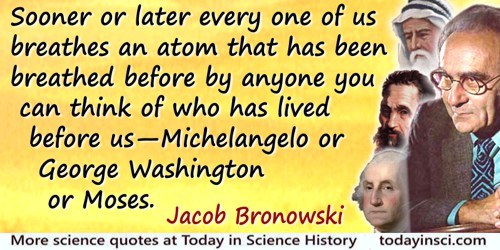 Jacob Bronowski quote: Sooner or later every one of us breathes an atom that has been breathed before by anyone you can think of