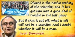 Jacob Bronowski quote: Dissent is the native activity of the scientist, and it has got him into a good deal of trouble in the la