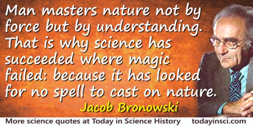 Jacob Bronowski quote: Man masters nature not by force but by understanding. That is why science has succeeded where magic faile