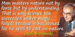 Jacob Bronowski quote: Man masters nature not by force but by understanding. That is why science has succeeded where magic faile