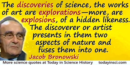 Jacob Bronowski quote: The discoveries of science, the works of art are explorations—more, are explosions, of a hidden likeness.