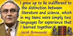 Jacob Bronowski quote: I grew up to be indifferent to the distinction between literature and science, which in my teens were sim