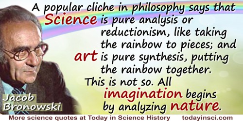 Jacob Bronowski quote: A popular cliche in philosophy says that science is pure analysis or reductionism, like taking the rainbo