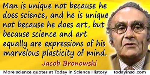Jacob Bronowski quote: Man is unique not because he does science, and he is unique not because he does art, but because science 