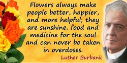 Luther Burbank quote: Flowers always make people better, happier, and more helpful; they are sunshine,